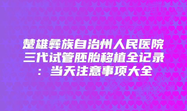 楚雄彝族自治州人民医院三代试管胚胎移植全记录：当天注意事项大全