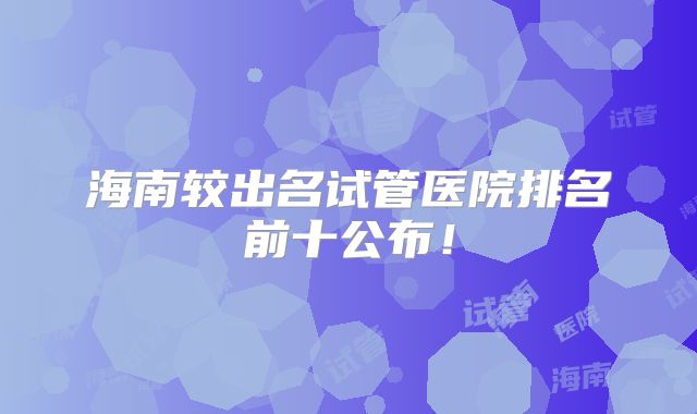 海南较出名试管医院排名前十公布！