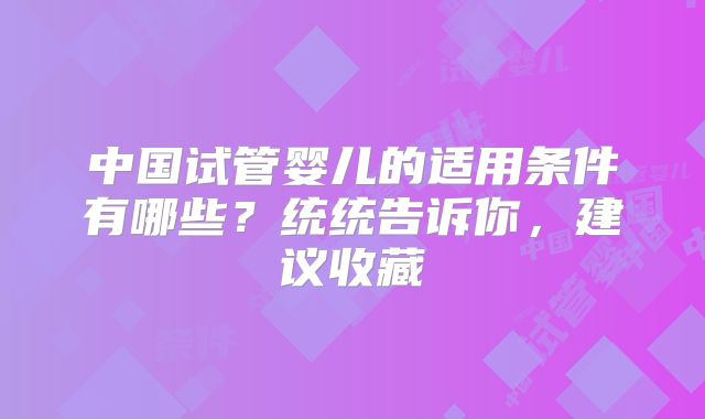 中国试管婴儿的适用条件有哪些?统统告诉你,建议收藏