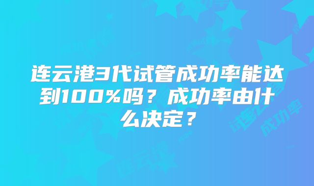 连云港3代试管成功率能达到100%吗？成功率由什么决定？