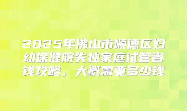 2025年佛山市顺德区妇幼保健院失独家庭试管省钱攻略，大概需要多少钱