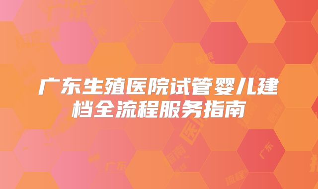 广东生殖医院试管婴儿建档全流程服务指南