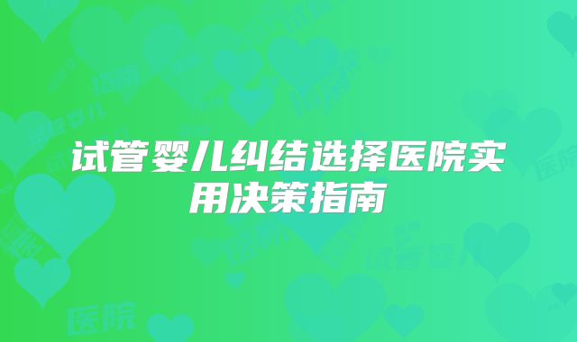 试管婴儿纠结选择医院实用决策指南