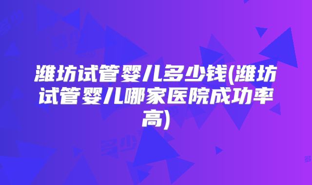潍坊试管婴儿多少钱(潍坊试管婴儿哪家医院成功率高)