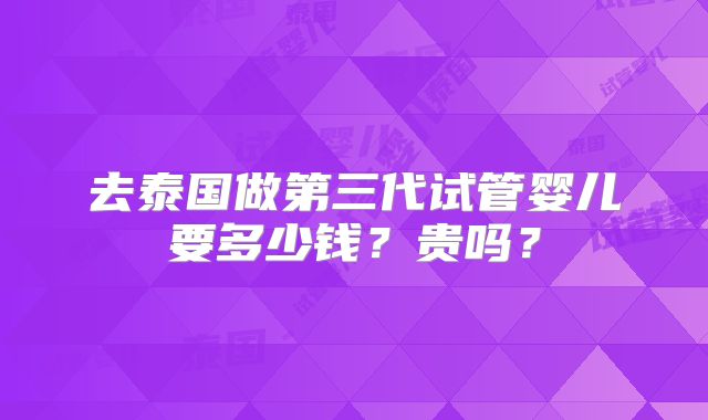 去泰国做第三代试管婴儿要多少钱？贵吗？