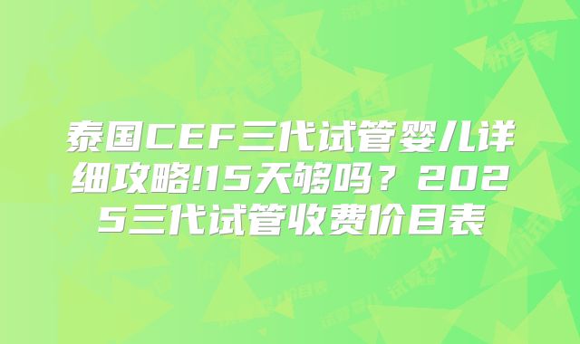 泰国CEF三代试管婴儿详细攻略!15天够吗?2025三代试管收费价目表