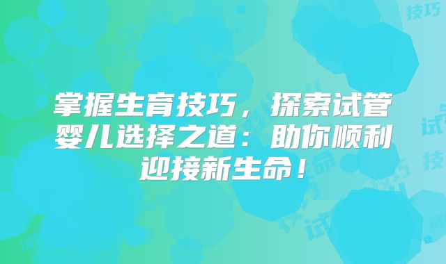 掌握生育技巧,探索试管婴儿选择之道:助你顺利迎接新生命!