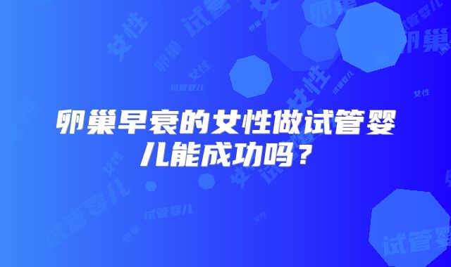 卵巢早衰的女性做试管婴儿能成功吗?