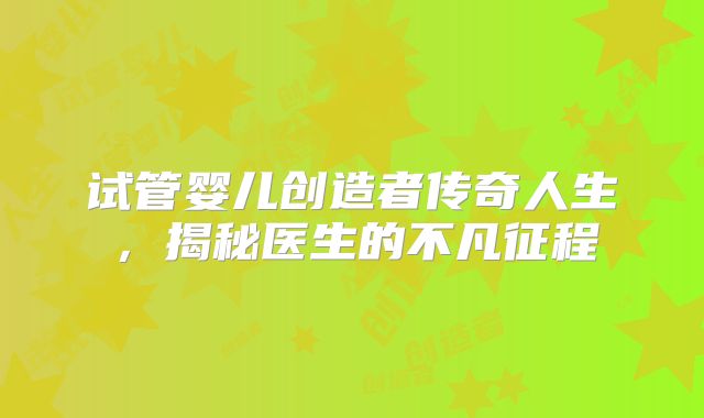 试管婴儿创造者传奇人生，揭秘医生的不凡征程