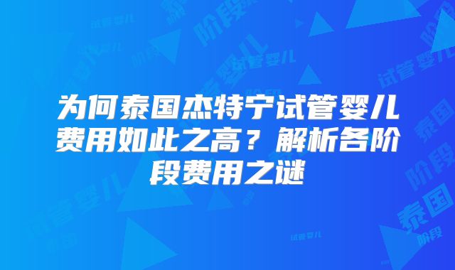 为何泰国杰特宁试管婴儿费用如此之高？解析各阶段费用之谜
