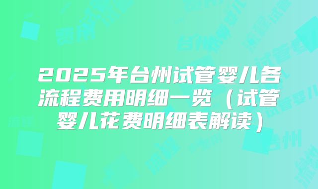 2025年台州试管婴儿各流程费用明细一览（试管婴儿花费明细表解读）