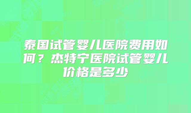 泰国试管婴儿医院费用如何?杰特宁医院试管婴儿价格是多少