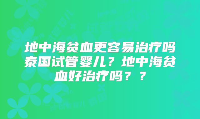 地中海贫血更容易治疗吗泰国试管婴儿?地中海贫血好治疗吗??