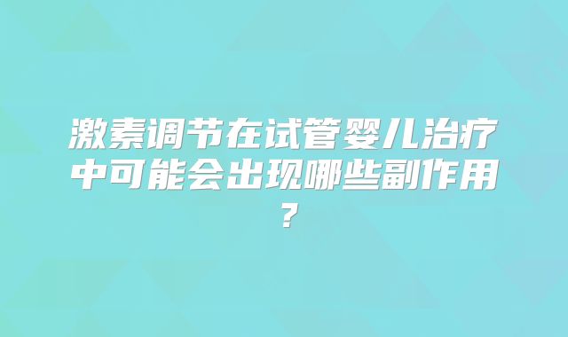 激素调节在试管婴儿治疗中可能会出现哪些副作用?