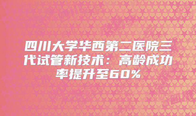 四川大学华西第二医院三代试管新技术:高龄成功率提升至60%
