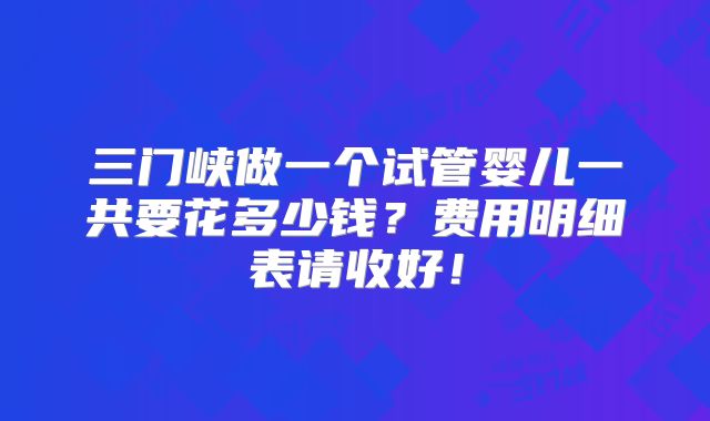 三门峡做一个试管婴儿一共要花多少钱?费用明细表请收好!