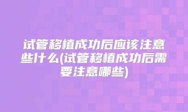 试管移植成功后应该注意些什么(试管移植成功后需要注意哪些)