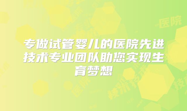 专做试管婴儿的医院先进技术专业团队助您实现生育梦想