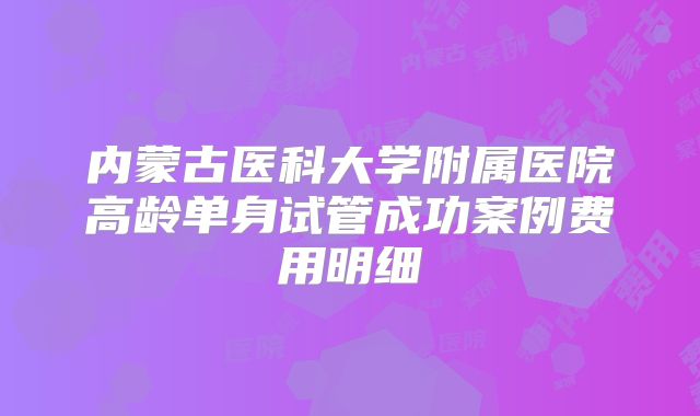内蒙古医科大学附属医院高龄单身试管成功案例费用明细