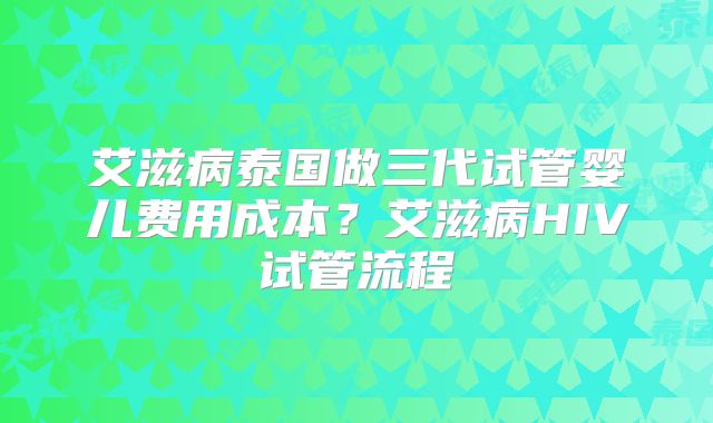 艾滋病泰国做三代试管婴儿费用成本?艾滋病HIV试管流程