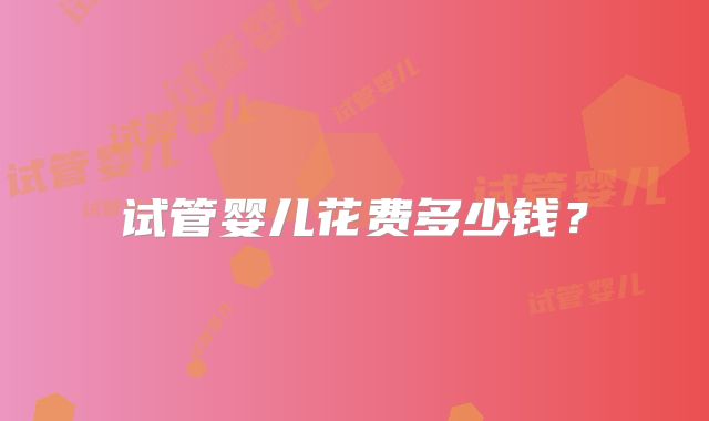 试管婴儿花费多少钱?