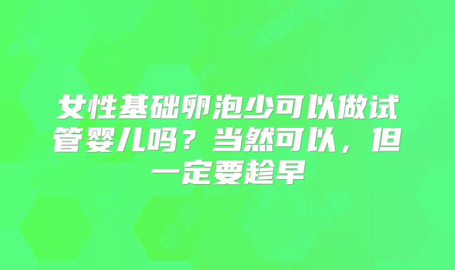 女性基础卵泡少可以做试管婴儿吗?当然可以,但一定要趁早