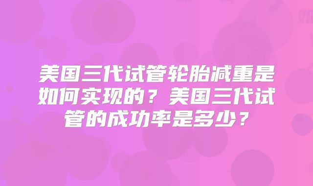 美国三代试管轮胎减重是如何实现的？美国三代试管的成功率是多少？
