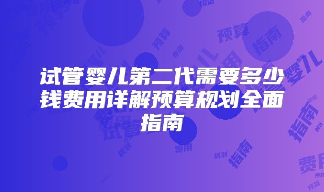 试管婴儿第二代需要多少钱费用详解预算规划全面指南