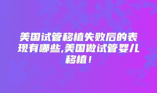 美国试管移植失败后的表现有哪些,美国做试管婴儿移植！