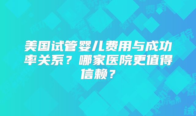 美国试管婴儿费用与成功率关系?哪家医院更值得信赖?