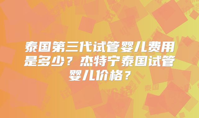 泰国第三代试管婴儿费用是多少?杰特宁泰国试管婴儿价格?