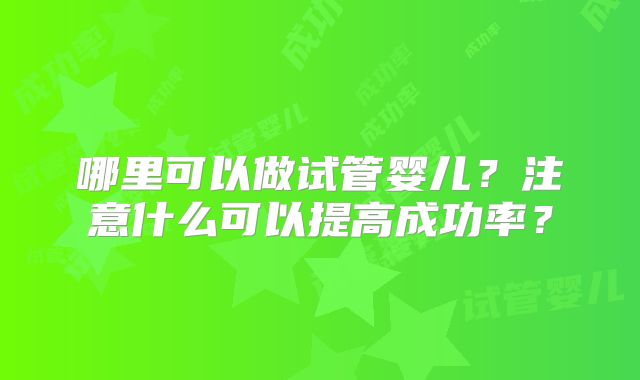 哪里可以做试管婴儿？注意什么可以提高成功率？