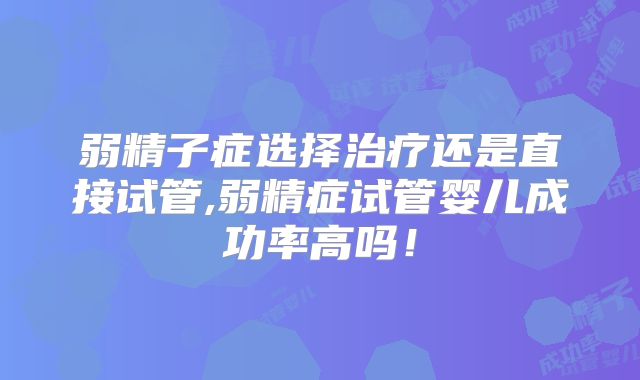 弱精子症选择治疗还是直接试管,弱精症试管婴儿成功率高吗!