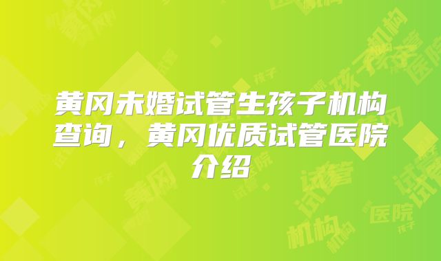 黄冈未婚试管生孩子机构查询,黄冈优质试管医院介绍
