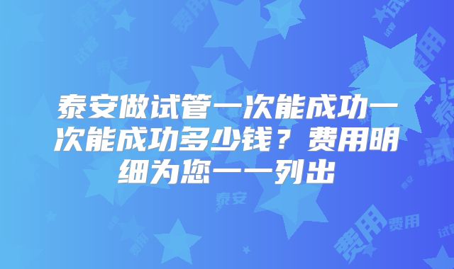 泰安做试管一次能成功一次能成功多少钱？费用明细为您一一列出