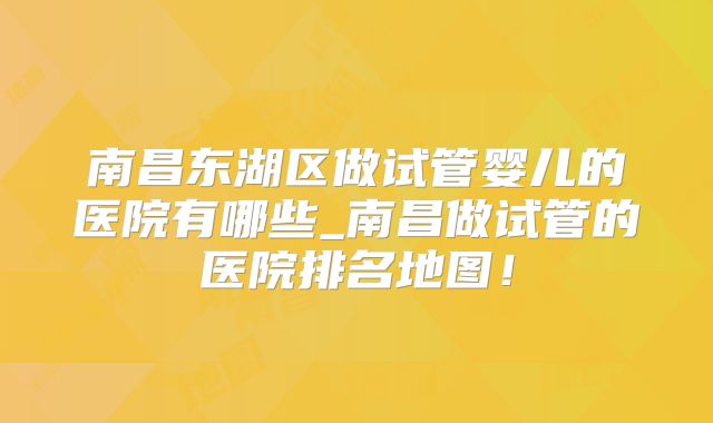 南昌东湖区做试管婴儿的医院有哪些_南昌做试管的医院排名地图!
