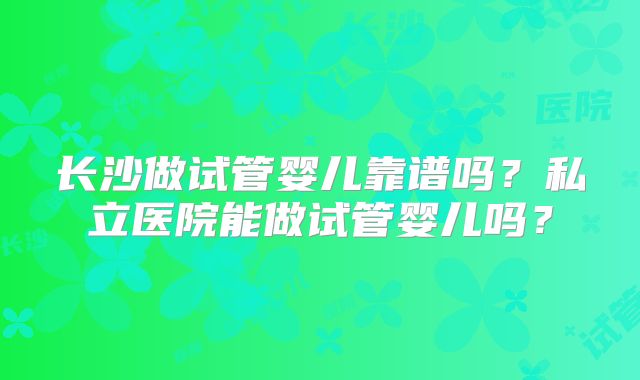 长沙做试管婴儿靠谱吗？私立医院能做试管婴儿吗？