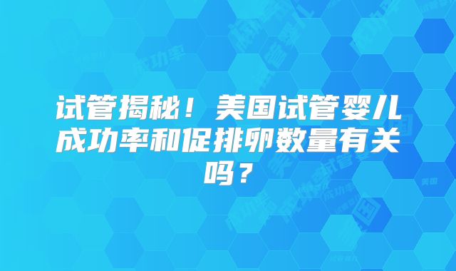 试管揭秘！美国试管婴儿成功率和促排卵数量有关吗？