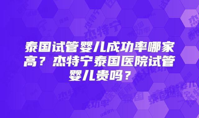 泰国试管婴儿成功率哪家高?杰特宁泰国医院试管婴儿贵吗?