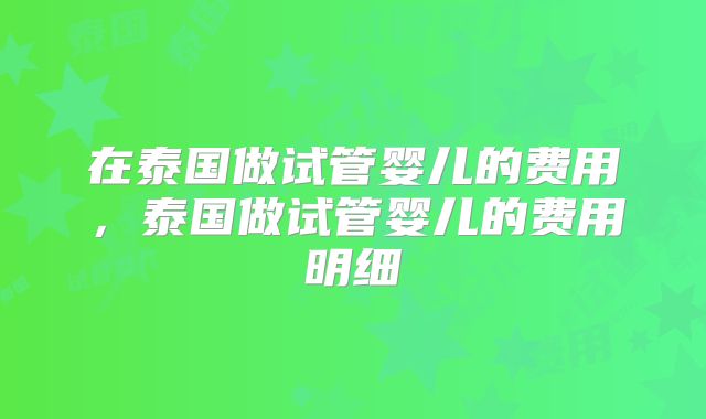 在泰国做试管婴儿的费用，泰国做试管婴儿的费用明细