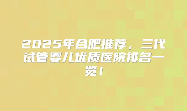 2025年合肥推荐,三代试管婴儿优质医院排名一览!