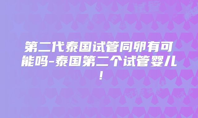 第二代泰国试管同卵有可能吗-泰国第二个试管婴儿！