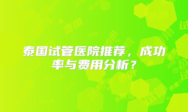 泰国试管医院推荐,成功率与费用分析?