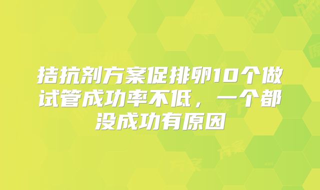 拮抗剂方案促排卵10个做试管成功率不低,一个都没成功有原因