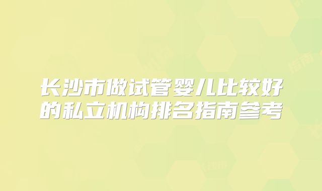 长沙市做试管婴儿比较好的私立机构排名指南参考