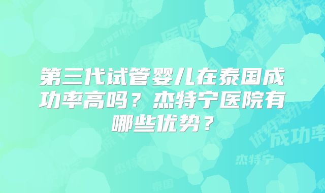 第三代试管婴儿在泰国成功率高吗？杰特宁医院有哪些优势？