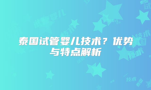 泰国试管婴儿技术?优势与特点解析