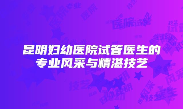 昆明妇幼医院试管医生的专业风采与精湛技艺