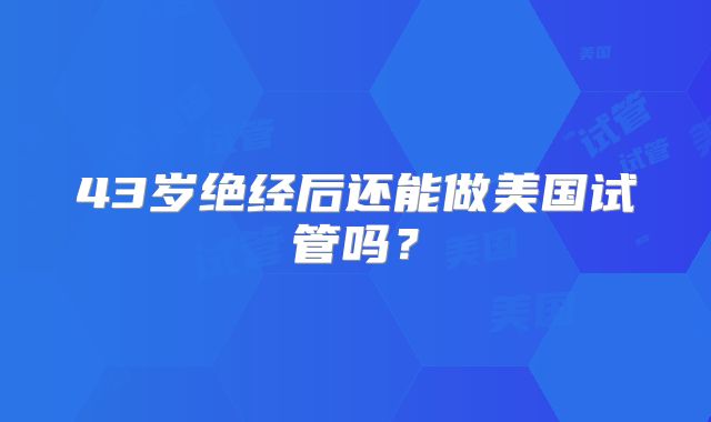 43岁绝经后还能做美国试管吗?