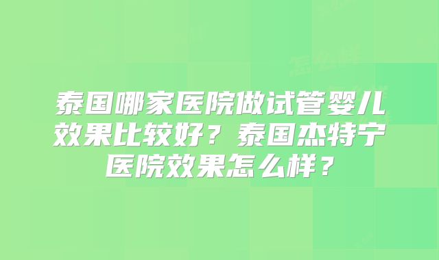 泰国哪家医院做试管婴儿效果比较好?泰国杰特宁医院效果怎么样?